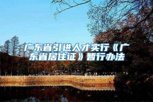 广东省引进人才实行《广东省居住证》暂行办法