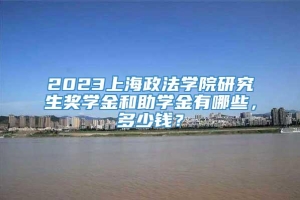 2023上海政法学院研究生奖学金和助学金有哪些，多少钱？