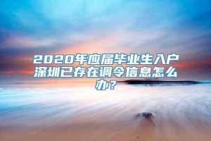 2020年应届毕业生入户深圳已存在调令信息怎么办？