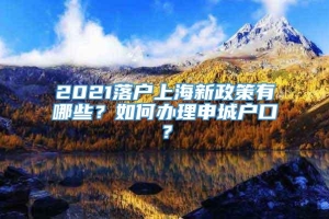 2021落户上海新政策有哪些？如何办理申城户口？