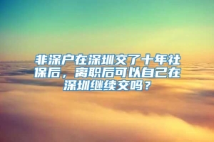 非深户在深圳交了十年社保后，离职后可以自己在深圳继续交吗？