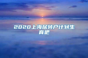 2020上海居转户计划生育吧