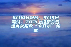 4月14日报名，5月9日考试！2021上海部分普通高校招收“专升本”新生