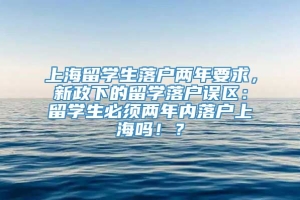上海留学生落户两年要求，新政下的留学落户误区：留学生必须两年内落户上海吗！？