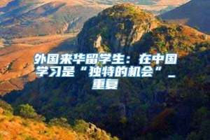 外国来华留学生：在中国学习是“独特的机会”_重复