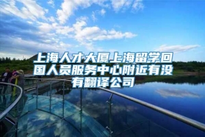 上海人才大厦上海留学回国人员服务中心附近有没有翻译公司