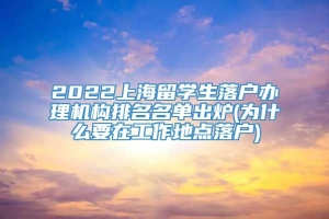 2022上海留学生落户办理机构排名名单出炉(为什么要在工作地点落户)