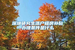 深圳研究生落户租房补贴办理条件是什么