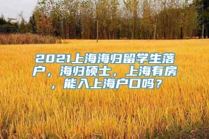 2021上海海归留学生落户，海归硕士，上海有房，能入上海户口吗？