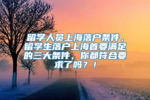 留学人员上海落户条件，留学生落户上海首要满足的三大条件，你都符合要求了吗？！