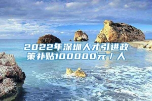 2022年深圳人才引进政策补贴100000元／人