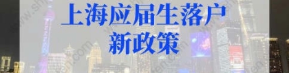上海应届生落户新政策2022最新规定！上海应届生直接落户申请材料