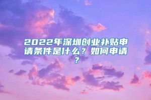 2022年深圳创业补贴申请条件是什么？如何申请？