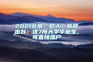 2021北京“抢人”新政出台：这7所大学毕业生，可直接落户