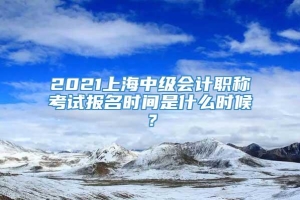 2021上海中级会计职称考试报名时间是什么时候？