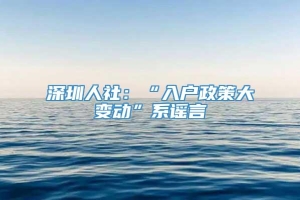 深圳人社：“入户政策大变动”系谣言
