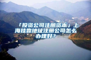 「投资公司注册资本」上海挂靠地址注册公司怎么办理好？