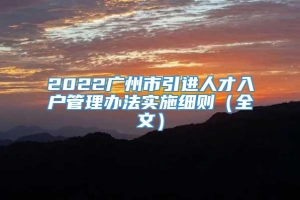 2022广州市引进人才入户管理办法实施细则（全文）