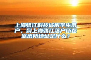上海张江科技城留学生落户，到上海张江落户所在派出所地址是什么？