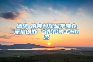 清华-伯克利深圳学院在深圳创办 首批招博士50名