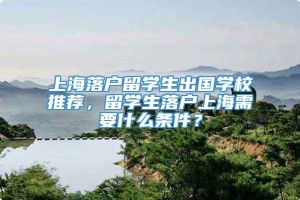 上海落户留学生出国学校推荐，留学生落户上海需要什么条件？