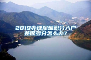 2019办理深圳积分入户差很多分怎么办？