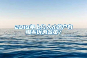 2019年上海人才落户有哪些优惠政策？