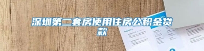 深圳第二套房使用住房公积金贷款