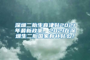 深圳二胎生育津贴2021年最新政策，2021在深圳生二胎国家有补贴么？