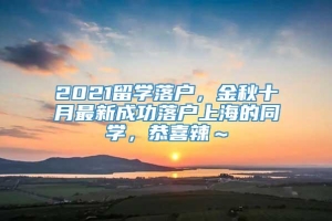 2021留学落户，金秋十月最新成功落户上海的同学，恭喜辣～