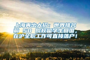上海再出大招：世界排名前 50 院校留学生回国，在沪全职工作可直接落户！