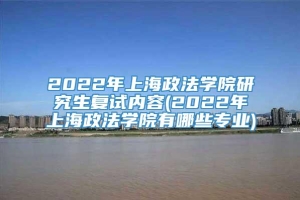 2022年上海政法学院研究生复试内容(2022年上海政法学院有哪些专业)