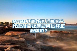2021申请办理上海落户,代缴挂靠社保如何选择正规单位？