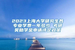 2023上海大学研究生各专业学费一年多少 考研奖助学金申请评定政策
