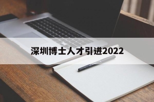 深圳博士人才引进2022(深圳博士人才引进政策2021补贴)