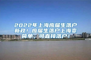 2022年上海应届生落户新政！应届生落户上海变简单，可直接落户！