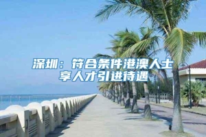 深圳：符合条件港澳人士享人才引进待遇
