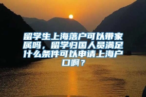 留学生上海落户可以带家属吗，留学归国人员满足什么条件可以申请上海户口啊？