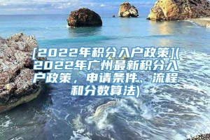 [2022年积分入户政策](2022年广州最新积分入户政策，申请条件、流程和分数算法)