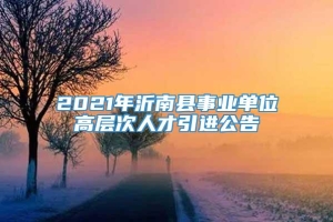 2021年沂南县事业单位高层次人才引进公告