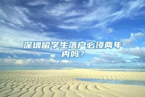 深圳留学生落户必须两年内吗？