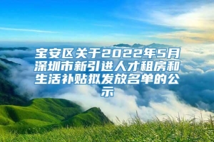 宝安区关于2022年5月深圳市新引进人才租房和生活补贴拟发放名单的公示