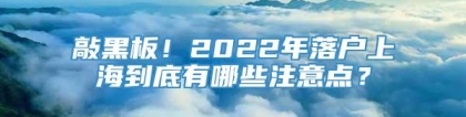 敲黑板！2022年落户上海到底有哪些注意点？