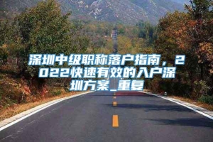 深圳中级职称落户指南，2022快速有效的入户深圳方案_重复
