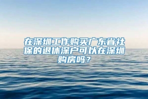 在深圳工作购买广东省社保的退休深户可以在深圳购房吗？