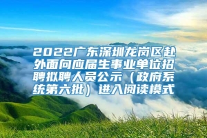 2022广东深圳龙岗区赴外面向应届生事业单位招聘拟聘人员公示（政府系统第六批）进入阅读模式