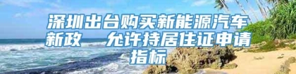 深圳出台购买新能源汽车新政  允许持居住证申请指标
