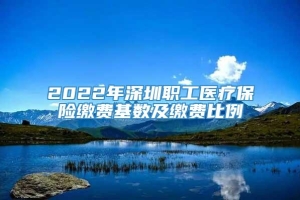 2022年深圳职工医疗保险缴费基数及缴费比例