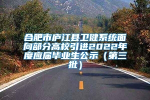 合肥市庐江县卫健系统面向部分高校引进2022年度应届毕业生公示（第三批）