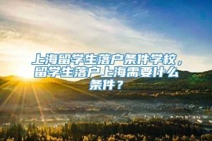 上海留学生落户条件学校，留学生落户上海需要什么条件？